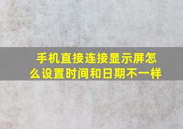 手机直接连接显示屏怎么设置时间和日期不一样