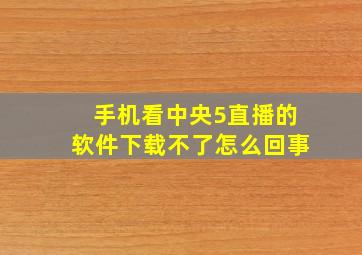 手机看中央5直播的软件下载不了怎么回事