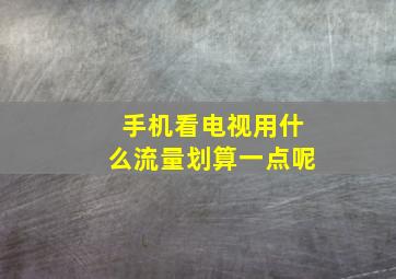 手机看电视用什么流量划算一点呢