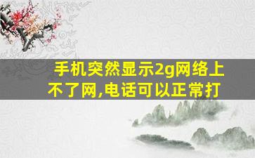 手机突然显示2g网络上不了网,电话可以正常打