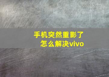 手机突然重影了怎么解决vivo