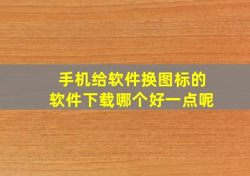 手机给软件换图标的软件下载哪个好一点呢