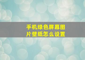 手机绿色屏幕图片壁纸怎么设置