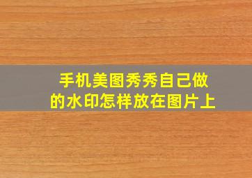 手机美图秀秀自己做的水印怎样放在图片上