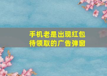 手机老是出现红包待领取的广告弹窗