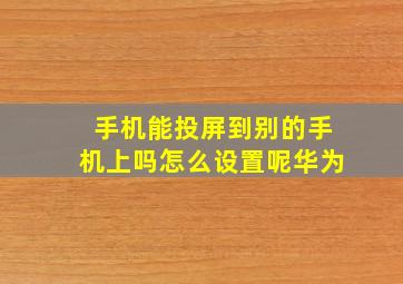 手机能投屏到别的手机上吗怎么设置呢华为