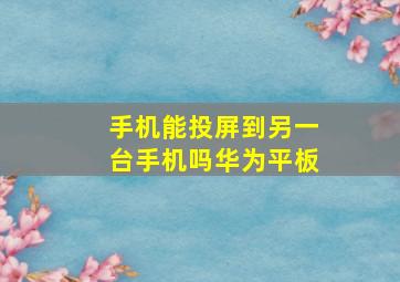 手机能投屏到另一台手机吗华为平板