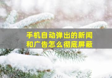 手机自动弹出的新闻和广告怎么彻底屏蔽