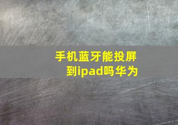 手机蓝牙能投屏到ipad吗华为