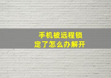 手机被远程锁定了怎么办解开