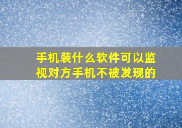 手机装什么软件可以监视对方手机不被发现的