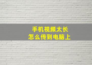 手机视频太长怎么传到电脑上