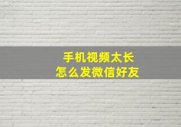 手机视频太长怎么发微信好友