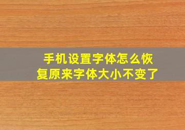 手机设置字体怎么恢复原来字体大小不变了