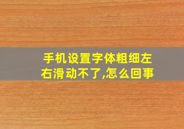 手机设置字体粗细左右滑动不了,怎么回事