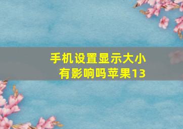 手机设置显示大小有影响吗苹果13