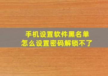 手机设置软件黑名单怎么设置密码解锁不了