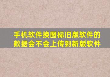 手机软件换图标旧版软件的数据会不会上传到新版软件