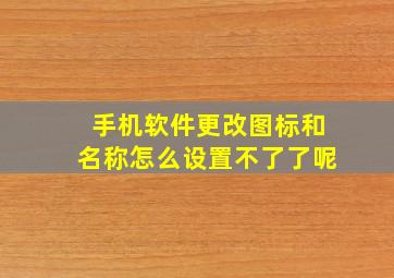 手机软件更改图标和名称怎么设置不了了呢