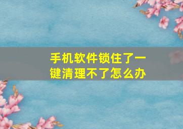 手机软件锁住了一键清理不了怎么办