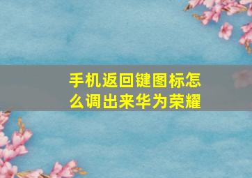 手机返回键图标怎么调出来华为荣耀