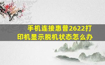 手机连接惠普2622打印机显示脱机状态怎么办