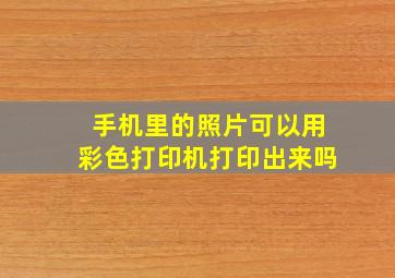 手机里的照片可以用彩色打印机打印出来吗