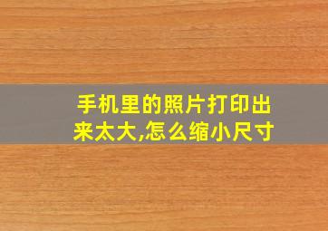 手机里的照片打印出来太大,怎么缩小尺寸