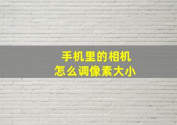 手机里的相机怎么调像素大小