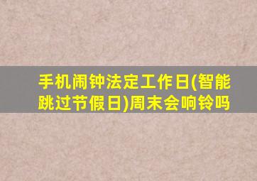 手机闹钟法定工作日(智能跳过节假日)周末会响铃吗