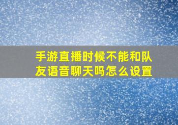 手游直播时候不能和队友语音聊天吗怎么设置