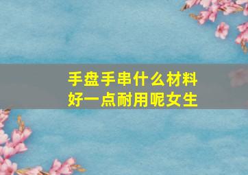 手盘手串什么材料好一点耐用呢女生