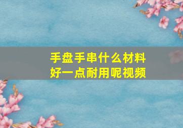 手盘手串什么材料好一点耐用呢视频