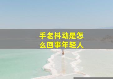 手老抖动是怎么回事年轻人