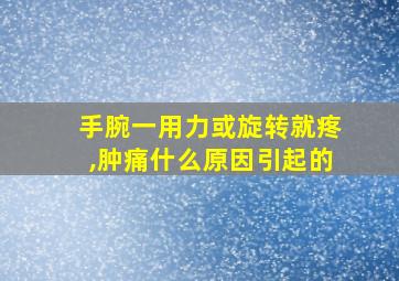 手腕一用力或旋转就疼,肿痛什么原因引起的