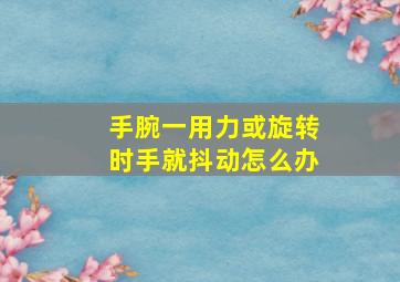 手腕一用力或旋转时手就抖动怎么办