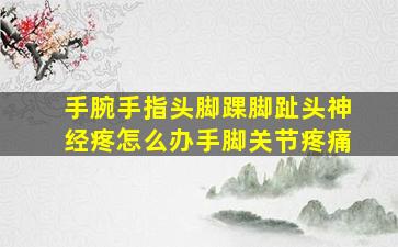 手腕手指头脚踝脚趾头神经疼怎么办手脚关节疼痛