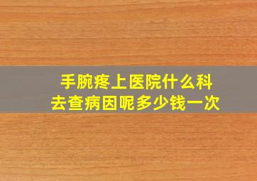 手腕疼上医院什么科去查病因呢多少钱一次