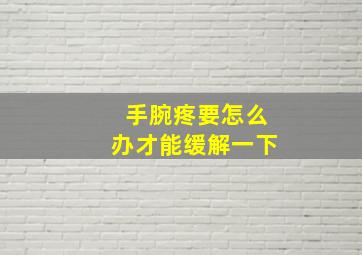 手腕疼要怎么办才能缓解一下