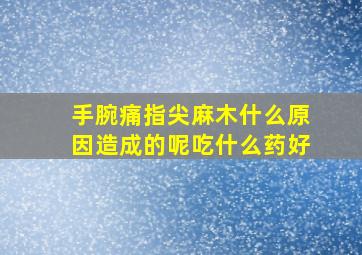 手腕痛指尖麻木什么原因造成的呢吃什么药好