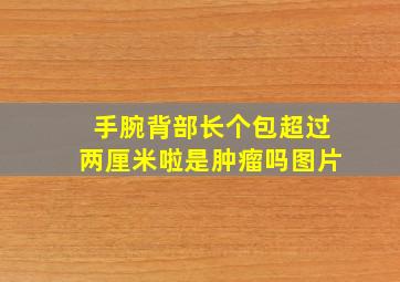 手腕背部长个包超过两厘米啦是肿瘤吗图片