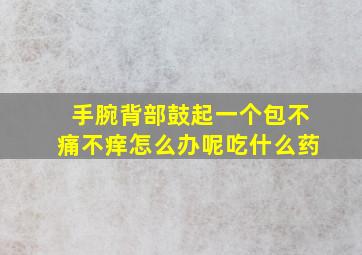 手腕背部鼓起一个包不痛不痒怎么办呢吃什么药