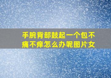 手腕背部鼓起一个包不痛不痒怎么办呢图片女