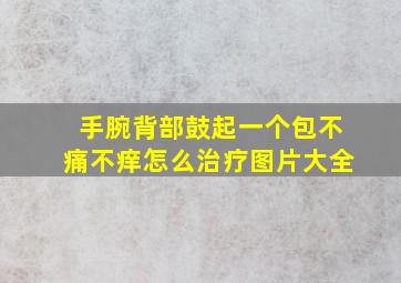 手腕背部鼓起一个包不痛不痒怎么治疗图片大全