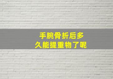 手腕骨折后多久能提重物了呢