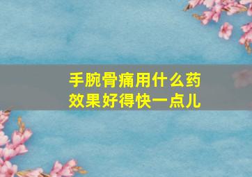 手腕骨痛用什么药效果好得快一点儿