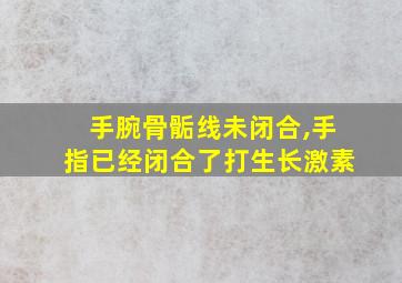 手腕骨骺线未闭合,手指已经闭合了打生长激素