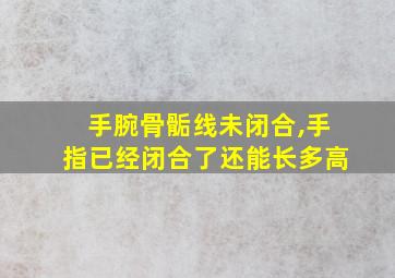 手腕骨骺线未闭合,手指已经闭合了还能长多高