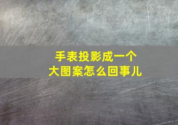 手表投影成一个大图案怎么回事儿