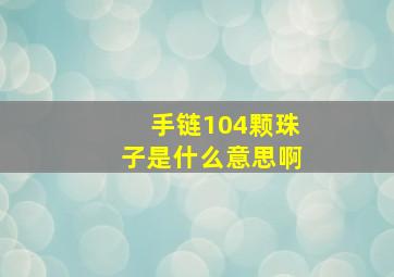 手链104颗珠子是什么意思啊